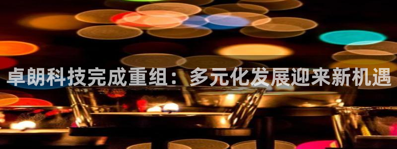 卓朗科技完成重组：多元化发展迎来新机遇