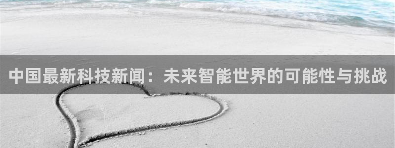 中国最新科技新闻：未来智能世界的可能性与挑战