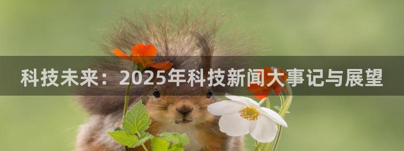 科技未来：2025年科技新闻大事记与展望