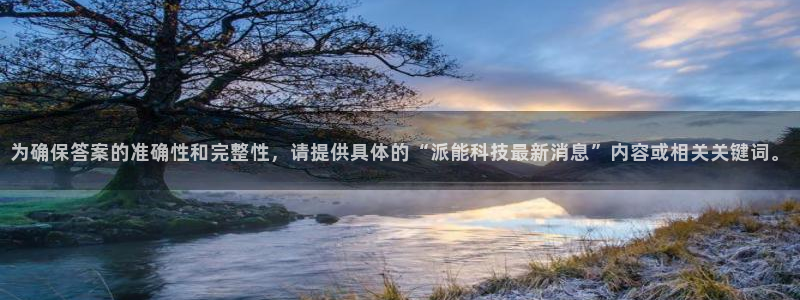 为确保答案的准确性和完整性，请提供具体的“派能科技最新消息”内容或相关关键词。