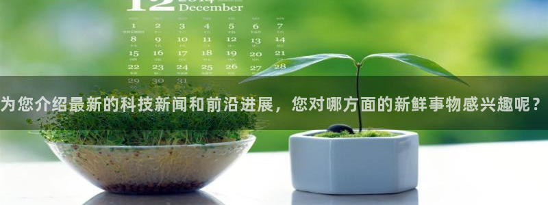 为您介绍最新的科技新闻和前沿进展，您对哪方面的新鲜事物感兴趣呢？