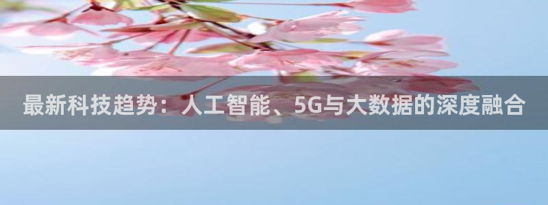 最新科技趋势：人工智能、5G与大数据的深度融合