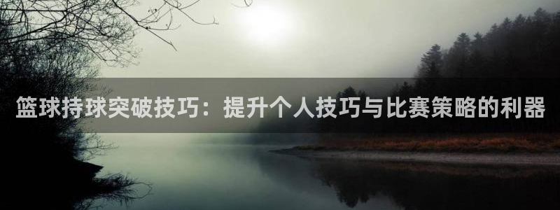 篮球持球突破技巧：提升个人技巧与比赛策略的利器