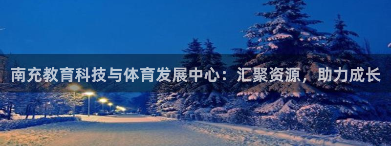 南充教育科技与体育发展中心：汇聚资源，助力成长