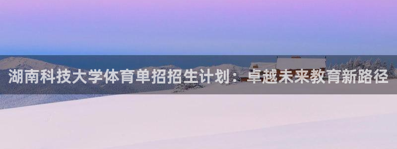 湖南科技大学体育单招招生计划：卓越未来教育新路径