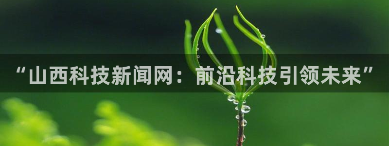 “山西科技新闻网：前沿科技引领未来”