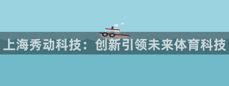 上海秀动科技：创新引领未来体育科技