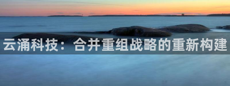 云涌科技：合并重组战略的重新构建