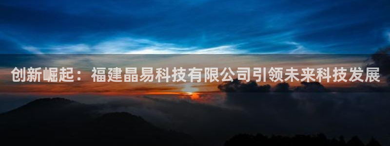 创新崛起：福建晶易科技有限公司引领未来科技发展